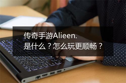 传奇手游Alieen.是什么？怎么玩更顺畅？