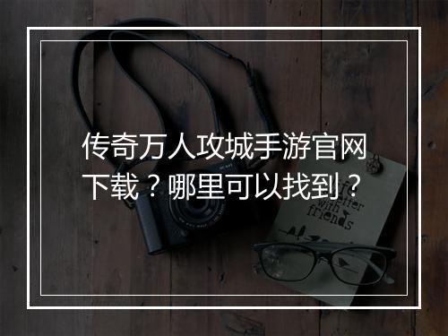 传奇万人攻城手游官网下载？哪里可以找到？