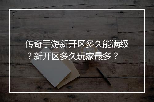 传奇手游新开区多久能满级？新开区多久玩家最多？