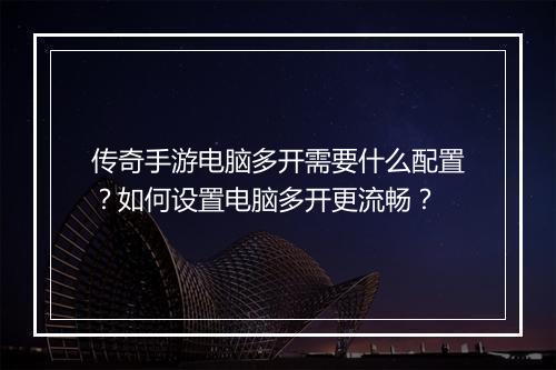 传奇手游电脑多开需要什么配置？如何设置电脑多开更流畅？
