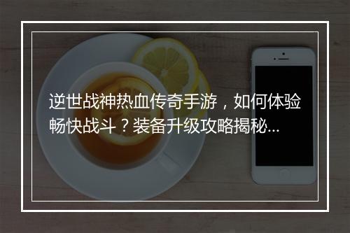 逆世战神热血传奇手游，如何体验畅快战斗？装备升级攻略揭秘！