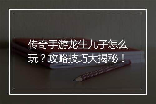 传奇手游龙生九子怎么玩？攻略技巧大揭秘！