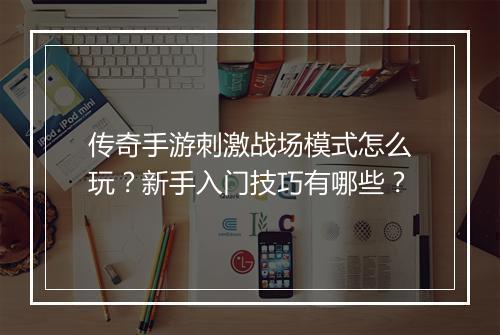 传奇手游刺激战场模式怎么玩？新手入门技巧有哪些？