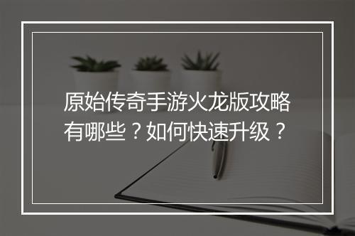 原始传奇手游火龙版攻略有哪些？如何快速升级？