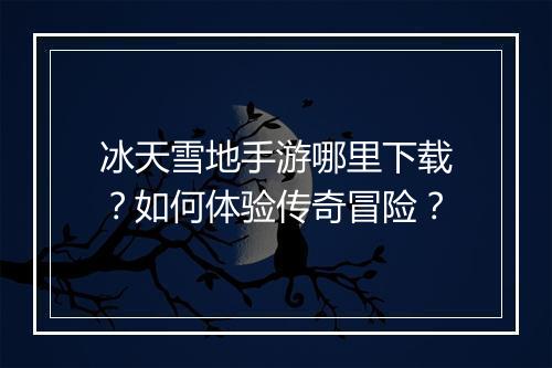 冰天雪地手游哪里下载？如何体验传奇冒险？