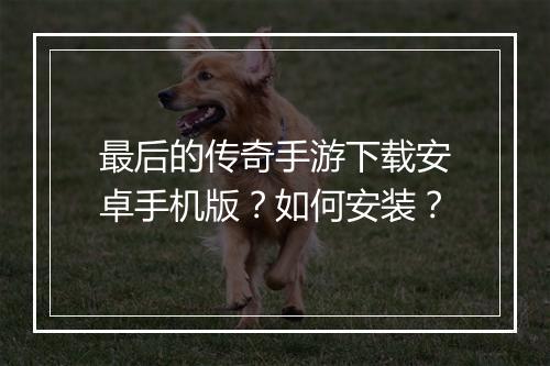 最后的传奇手游下载安卓手机版？如何安装？
