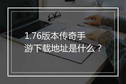 1.76版本传奇手游下载地址是什么？