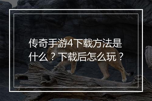 传奇手游4下载方法是什么？下载后怎么玩？
