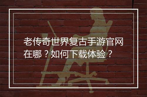 老传奇世界复古手游官网在哪？如何下载体验？