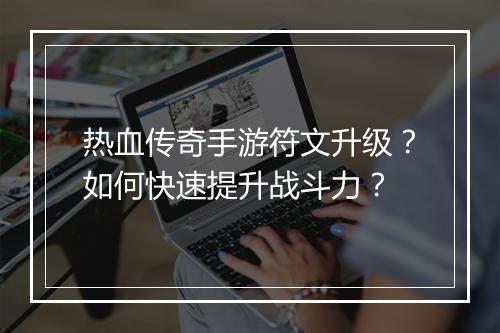 热血传奇手游符文升级？如何快速提升战斗力？