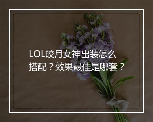 LOL皎月女神出装怎么搭配？效果最佳是哪套？