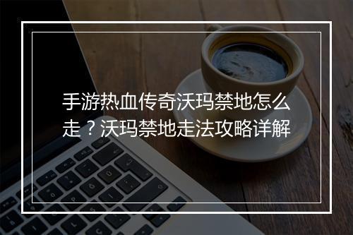 手游热血传奇沃玛禁地怎么走？沃玛禁地走法攻略详解