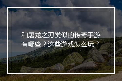和屠龙之刃类似的传奇手游有哪些？这些游戏怎么玩？