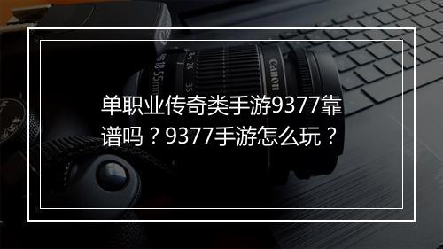 单职业传奇类手游9377靠谱吗？9377手游怎么玩？