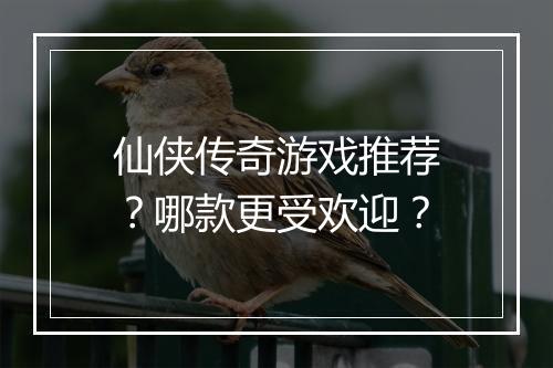 仙侠传奇游戏推荐？哪款更受欢迎？