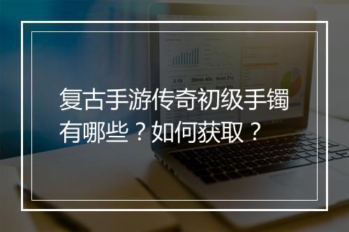 复古手游传奇初级手镯有哪些？如何获取？
