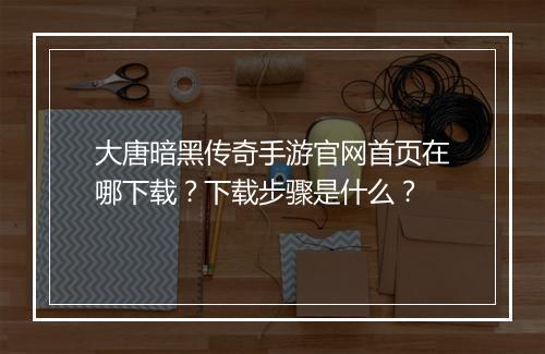 大唐暗黑传奇手游官网首页在哪下载？下载步骤是什么？