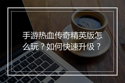 手游热血传奇精英版怎么玩？如何快速升级？