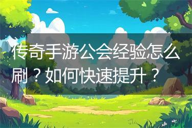 传奇手游公会经验怎么刷？如何快速提升？
