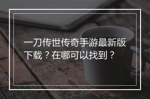 一刀传世传奇手游最新版下载？在哪可以找到？