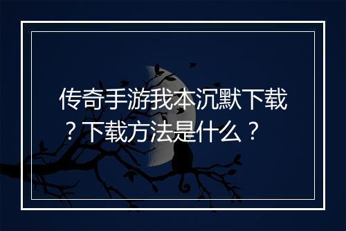 传奇手游我本沉默下载？下载方法是什么？