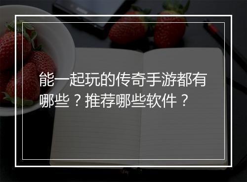 能一起玩的传奇手游都有哪些？推荐哪些软件？