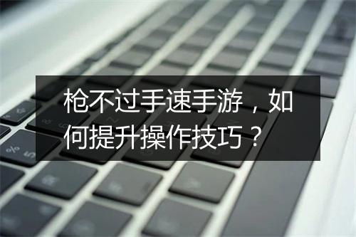 枪不过手速手游，如何提升操作技巧？