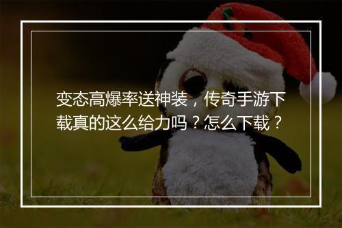 变态高爆率送神装，传奇手游下载真的这么给力吗？怎么下载？