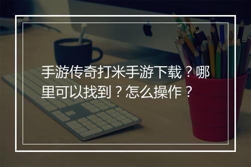 手游传奇打米手游下载？哪里可以找到？怎么操作？