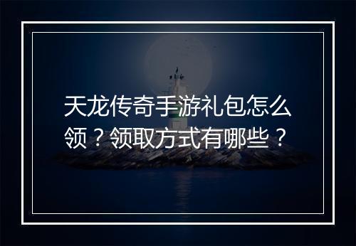 天龙传奇手游礼包怎么领？领取方式有哪些？