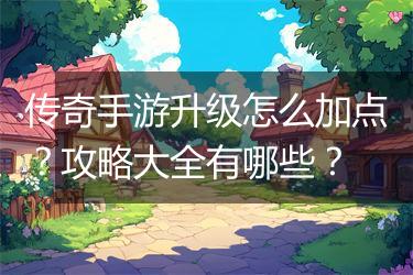 传奇手游升级怎么加点？攻略大全有哪些？