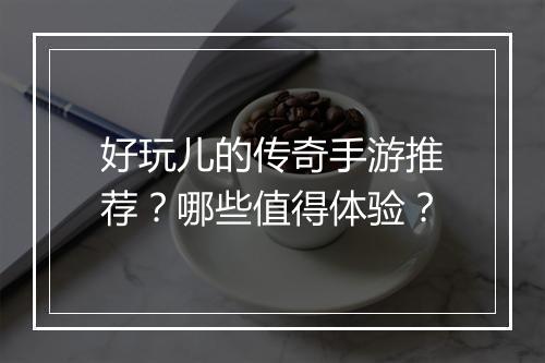 好玩儿的传奇手游推荐？哪些值得体验？