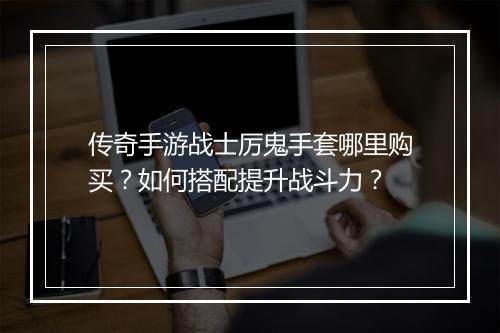传奇手游战士厉鬼手套哪里购买？如何搭配提升战斗力？