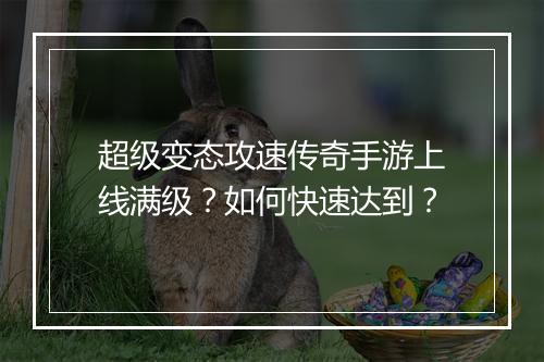 超级变态攻速传奇手游上线满级？如何快速达到？