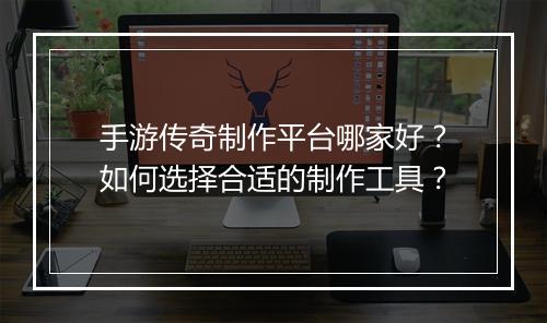 手游传奇制作平台哪家好？如何选择合适的制作工具？