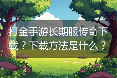 打金手游长期服传奇下载？下载方法是什么？