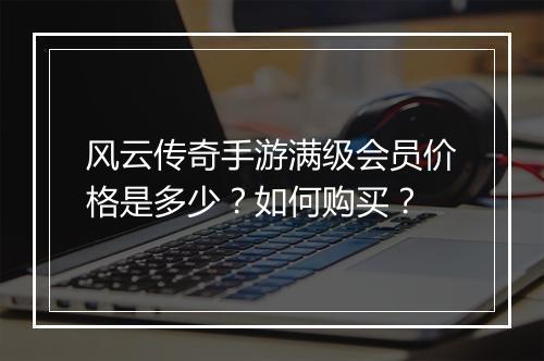 风云传奇手游满级会员价格是多少？如何购买？