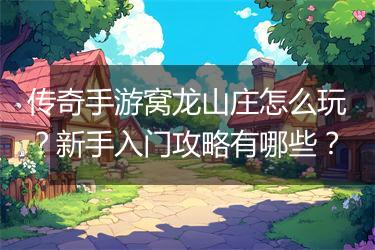 传奇手游窝龙山庄怎么玩？新手入门攻略有哪些？