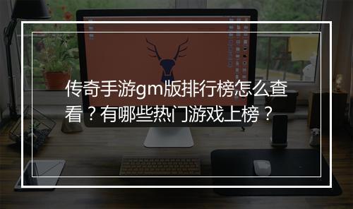 传奇手游gm版排行榜怎么查看？有哪些热门游戏上榜？