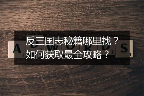 反三国志秘籍哪里找？如何获取最全攻略？