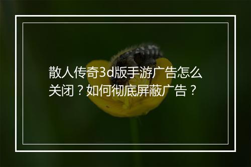 散人传奇3d版手游广告怎么关闭？如何彻底屏蔽广告？