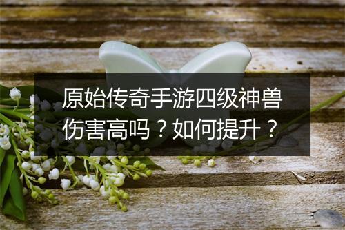 原始传奇手游四级神兽伤害高吗？如何提升？