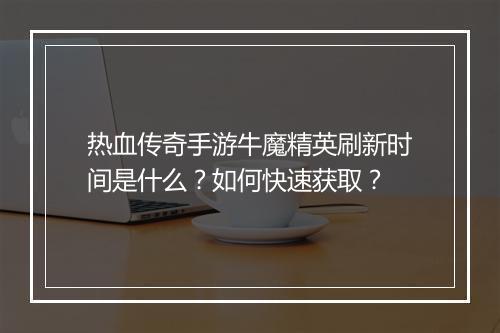 热血传奇手游牛魔精英刷新时间是什么？如何快速获取？
