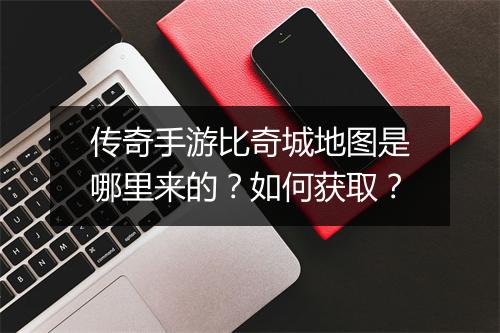 传奇手游比奇城地图是哪里来的？如何获取？
