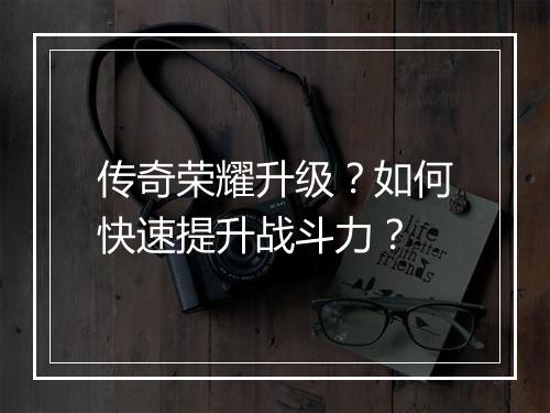 传奇荣耀升级？如何快速提升战斗力？