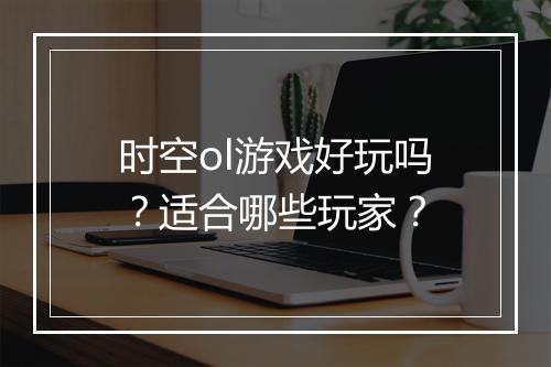 时空ol游戏好玩吗？适合哪些玩家？