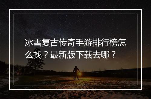 冰雪复古传奇手游排行榜怎么找？最新版下载去哪？