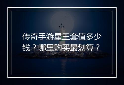 传奇手游星王套值多少钱？哪里购买最划算？