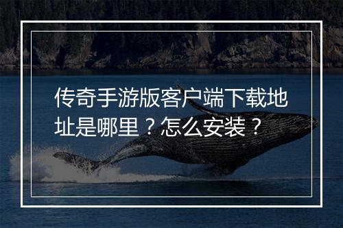 传奇手游版客户端下载地址是哪里？怎么安装？