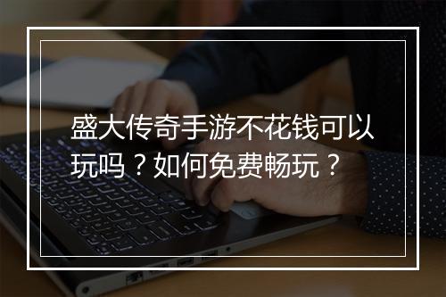 盛大传奇手游不花钱可以玩吗？如何免费畅玩？